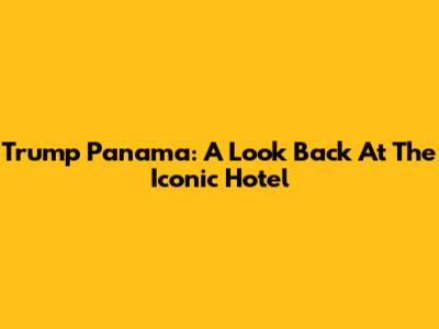 Trump Panama: A Look Back At The Iconic Hotel