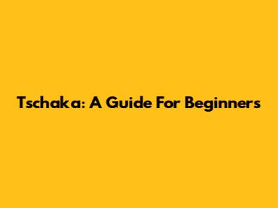 Tschaka: A Guide For Beginners