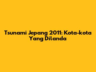 Tsunami Jepang 2011: Kota-kota Yang Dilanda