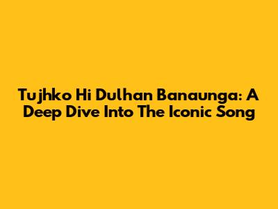 Tujhko Hi Dulhan Banaunga: A Deep Dive Into The Iconic Song