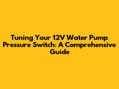 Tuning Your 12V Water Pump Pressure Switch: A Comprehensive Guide
