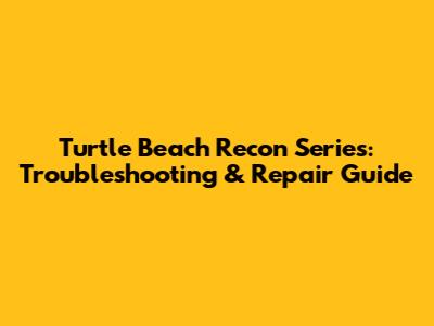 Turtle Beach Recon Series: Troubleshooting & Repair Guide
