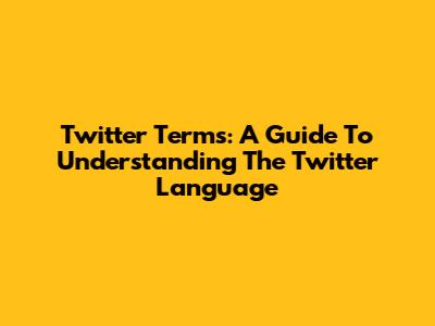 Twitter Terms: A Guide To Understanding The Twitter Language