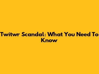 Twitwr Scandal: What You Need To Know