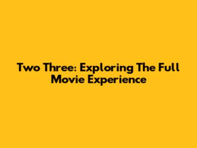 Two Three: Exploring The Full Movie Experience