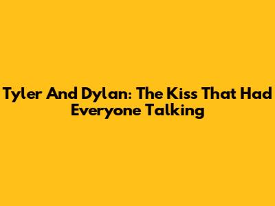 Tyler And Dylan: The Kiss That Had Everyone Talking