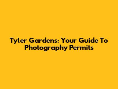 Tyler Gardens: Your Guide To Photography Permits