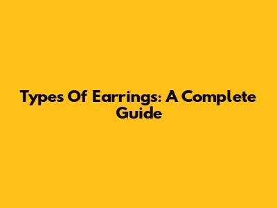 Types Of Earrings: A Complete Guide