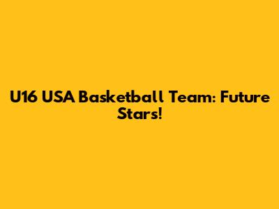 U16 USA Basketball Team: Future Stars!