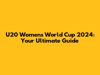 U20 Women's World Cup 2024: Your Ultimate Guide