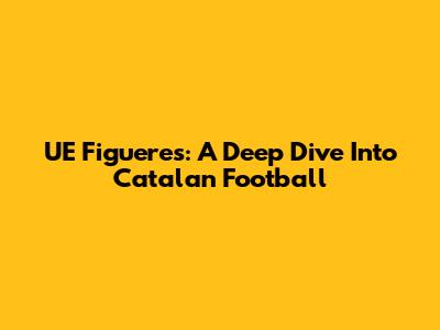 UE Figueres: A Deep Dive Into Catalan Football