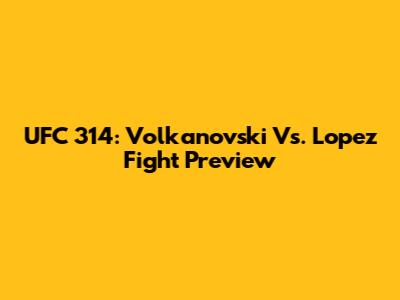 UFC 314: Volkanovski Vs. Lopez Fight Preview