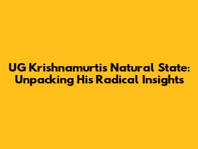 UG Krishnamurti's Natural State: Unpacking His Radical Insights