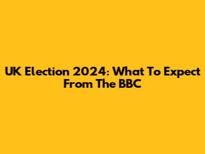UK Election 2024: What To Expect From The BBC