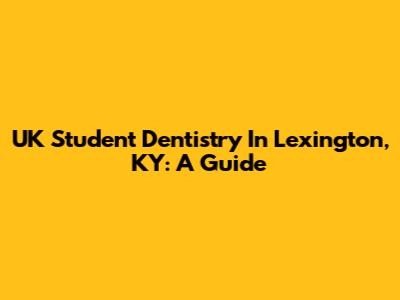 UK Student Dentistry In Lexington, KY: A Guide