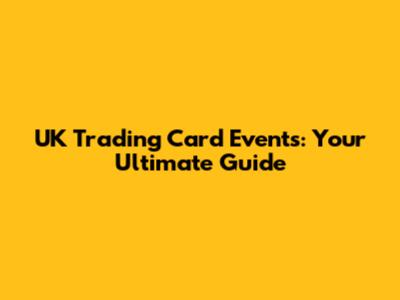 UK Trading Card Events: Your Ultimate Guide