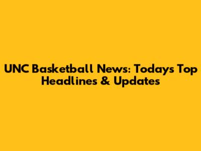 UNC Basketball News: Today's Top Headlines & Updates