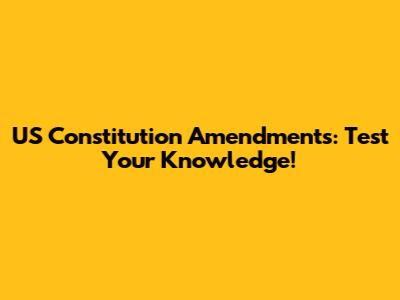 US Constitution Amendments: Test Your Knowledge!