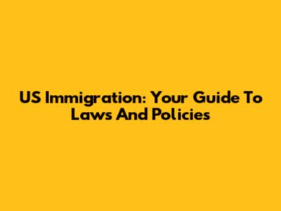 US Immigration: Your Guide To Laws And Policies