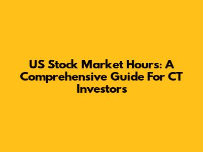US Stock Market Hours: A Comprehensive Guide For CT Investors