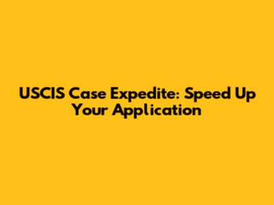 USCIS Case Expedite: Speed Up Your Application