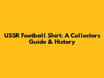 USSR Football Shirt: A Collector's Guide & History