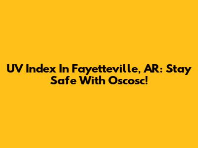UV Index In Fayetteville, AR: Stay Safe With Oscosc!
