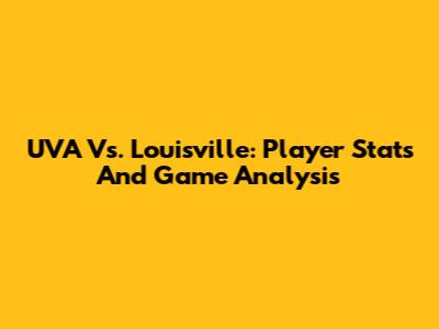 UVA Vs. Louisville: Player Stats And Game Analysis