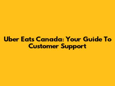 Uber Eats Canada: Your Guide To Customer Support