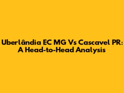 Uberlândia EC MG Vs Cascavel PR: A Head-to-Head Analysis
