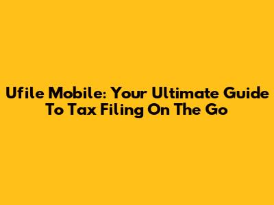 Ufile Mobile: Your Ultimate Guide To Tax Filing On The Go