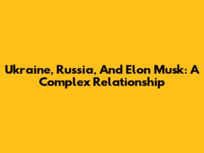 Ukraine, Russia, And Elon Musk: A Complex Relationship