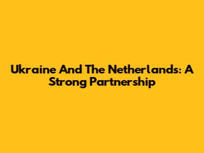 Ukraine And The Netherlands: A Strong Partnership