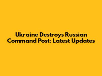 Ukraine Destroys Russian Command Post: Latest Updates