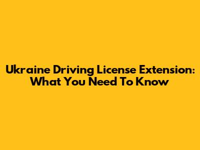 Ukraine Driving License Extension: What You Need To Know