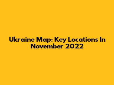 Ukraine Map: Key Locations In November 2022