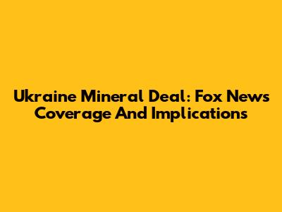 Ukraine Mineral Deal: Fox News Coverage And Implications