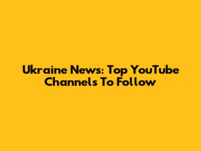 Ukraine News: Top YouTube Channels To Follow