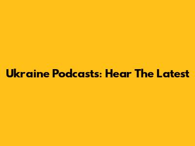 Ukraine Podcasts: Hear The Latest