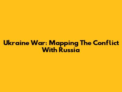 Ukraine War: Mapping The Conflict With Russia