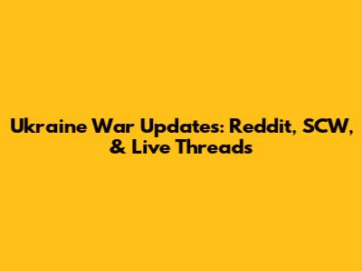 Ukraine War Updates: Reddit, SCW, & Live Threads