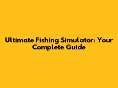 Ultimate Fishing Simulator: Your Complete Guide