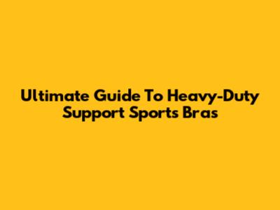 Ultimate Guide To Heavy-Duty Support Sports Bras