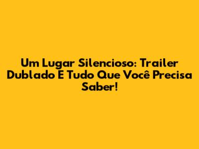 Um Lugar Silencioso: Trailer Dublado E Tudo Que Você Precisa Saber!