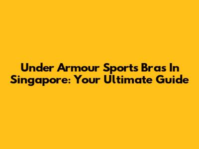 Under Armour Sports Bras In Singapore: Your Ultimate Guide
