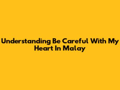 Understanding "Be Careful With My Heart" In Malay