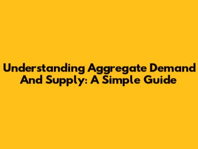 Understanding Aggregate Demand And Supply: A Simple Guide