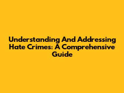 Understanding And Addressing Hate Crimes: A Comprehensive Guide