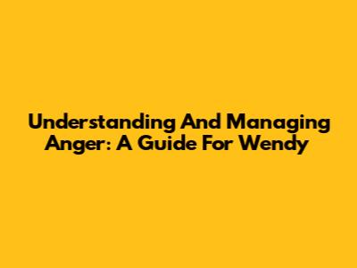 Understanding And Managing Anger: A Guide For Wendy