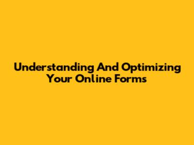 Understanding And Optimizing Your Online Forms